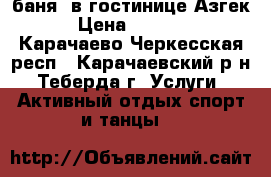 баня  в гостинице Азгек › Цена ­ 1 500 - Карачаево-Черкесская респ., Карачаевский р-н, Теберда г. Услуги » Активный отдых,спорт и танцы   